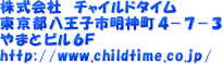 
  株式会社　チャイルドタイム
  東京都八王子市明神町４－７－３
  やまとビル６Ｆ
  http://www.childtime.co.jp/
  　